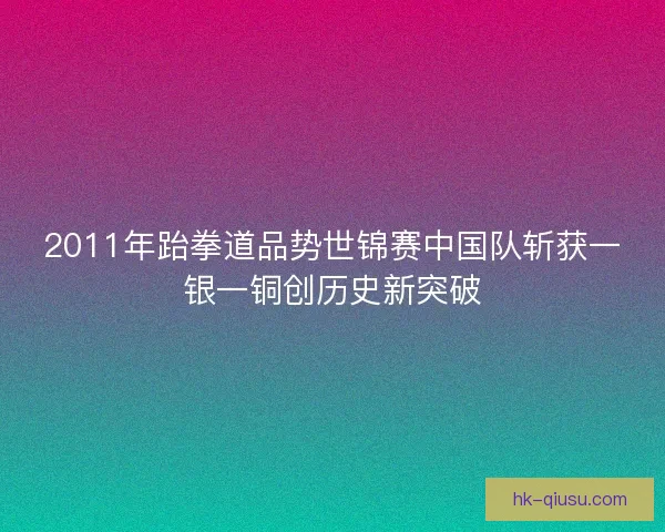 2011年跆拳道品势世锦赛中国队斩获一银一铜创历史新突破