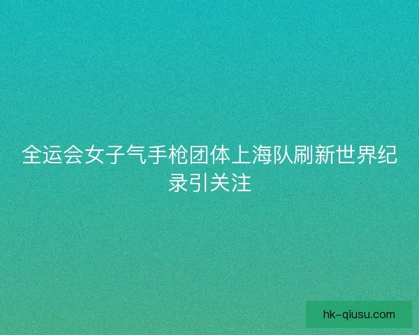 全运会女子气手枪团体上海队刷新世界纪录引关注