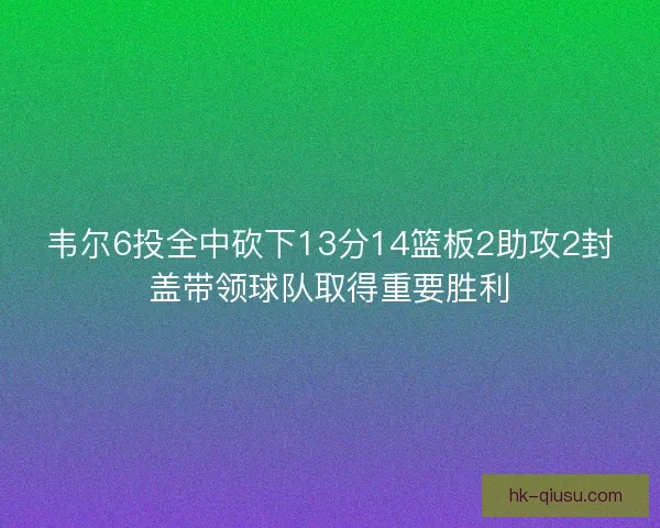 韦尔6投全中砍下13分14篮板2助攻2封盖带领球队取得重要胜利