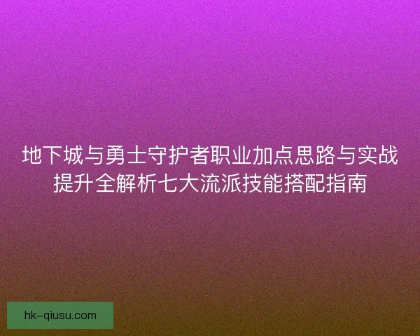 地下城与勇士守护者职业加点思路与实战提升全解析七大流派技能搭配指南
